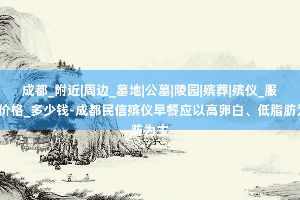 成都_附近|周边_墓地|公墓|陵园|殡葬|殡仪_服务_价格_多少钱-成都民信殡仪早餐应以高卵白、低脂肪为主