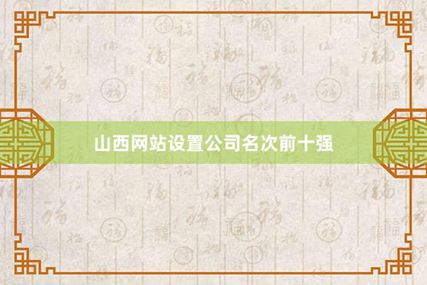 山西网站设置公司名次前十强