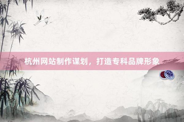 杭州网站制作谋划，打造专科品牌形象