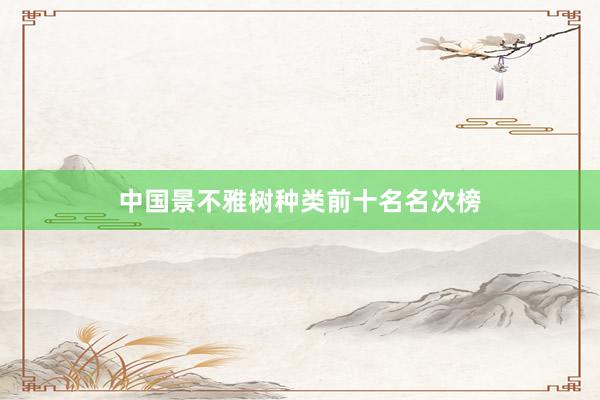 中国景不雅树种类前十名名次榜