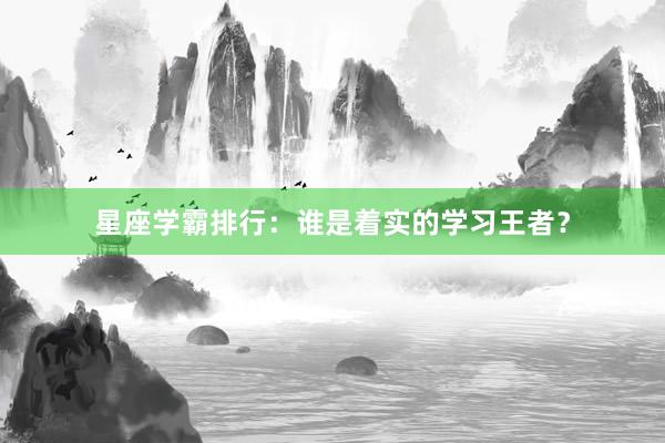 星座学霸排行：谁是着实的学习王者？