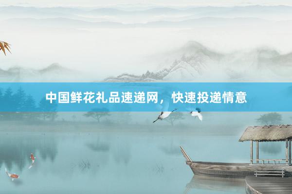 中国鲜花礼品速递网，快速投递情意