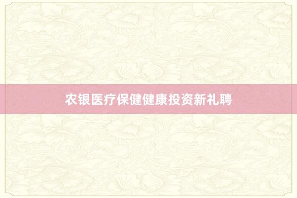 农银医疗保健健康投资新礼聘