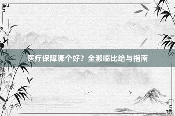 医疗保障哪个好？全濒临比给与指南