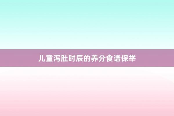 儿童泻肚时辰的养分食谱保举