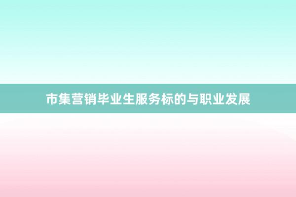 市集营销毕业生服务标的与职业发展